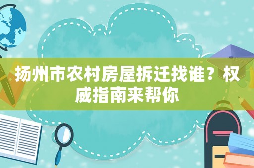 揚(yáng)州市農(nóng)村房屋拆遷找誰(shuí)？權(quán)威指南來(lái)幫你