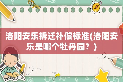 洛陽(yáng)安樂(lè)拆遷補(bǔ)償標(biāo)準(zhǔn)(洛陽(yáng)安樂(lè)是哪個(gè)牡丹園？)