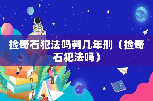撿奇石犯法嗎判幾年刑（撿奇石犯法嗎）