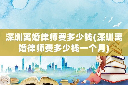 深圳離婚律師費(fèi)多少錢(深圳離婚律師費(fèi)多少錢一個(gè)月)