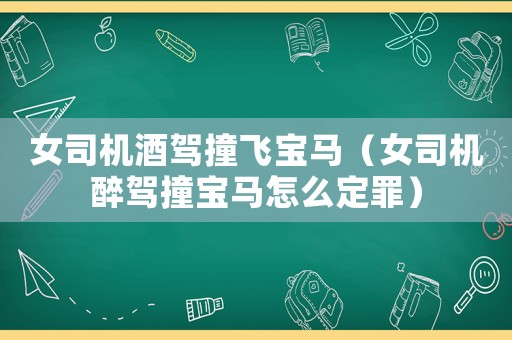 女司機酒駕撞飛寶馬（女司機醉駕撞寶馬怎么定罪）