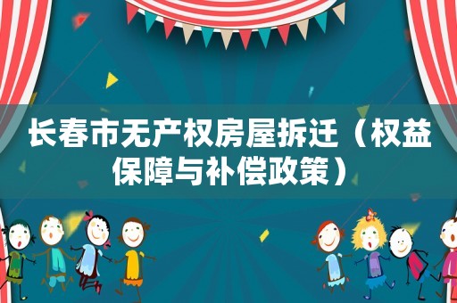 長春市無產(chǎn)權(quán)房屋拆遷（權(quán)益保障與補(bǔ)償政策）