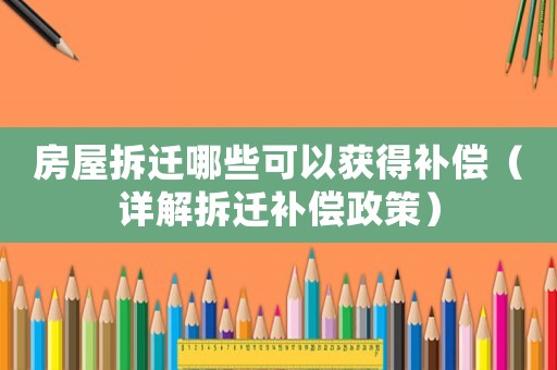 房屋拆遷哪些可以獲得補償（詳解拆遷補償政策）