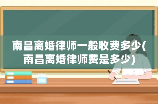 南昌離婚律師一般收費(fèi)多少(南昌離婚律師費(fèi)是多少)