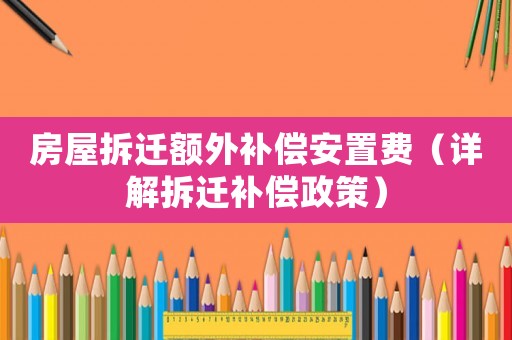 房屋拆遷額外補(bǔ)償安置費(fèi)（詳解拆遷補(bǔ)償政策）