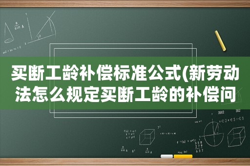 買斷工齡補償標準公式(新勞動法怎么規定買斷工齡的補償問題)