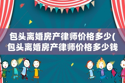 包頭離婚房產律師價格多少(包頭離婚房產律師價格多少錢)