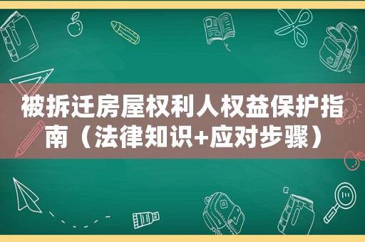 被拆遷房屋權利人權益保護指南（法律知識+應對步驟）