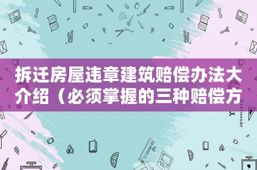 拆遷房屋違章建筑賠償辦法大介紹（必須掌握的三種賠償方式）