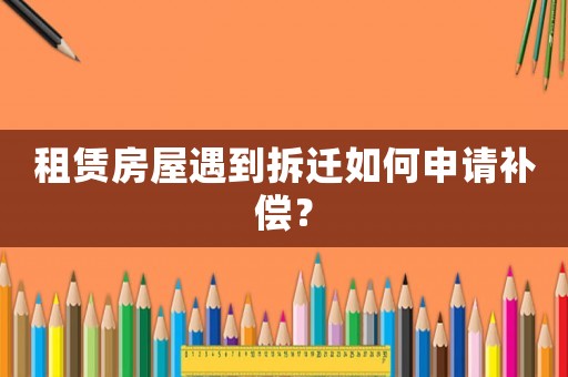 租賃房屋遇到拆遷如何申請補償？