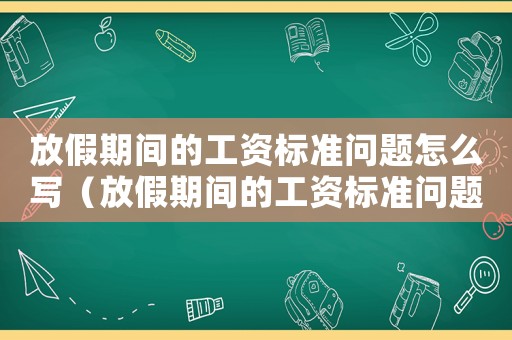 放假期間的工資標(biāo)準(zhǔn)問題怎么寫（放假期間的工資標(biāo)準(zhǔn)問題）
