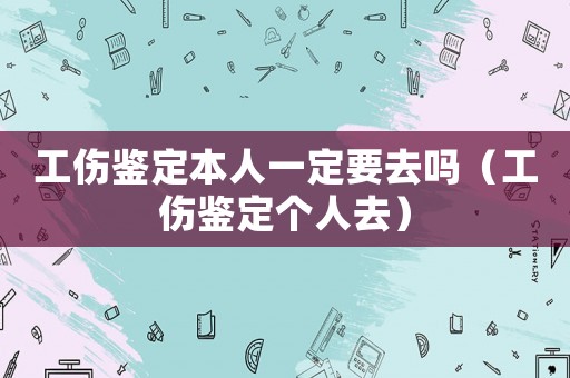 工傷鑒定本人一定要去嗎（工傷鑒定個人去）