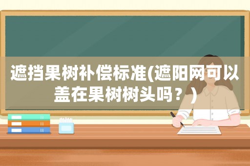 遮擋果樹補償標準(遮陽網可以蓋在果樹樹頭嗎？)