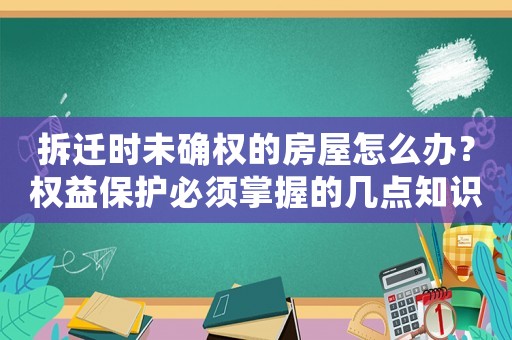 拆遷時未確權的房屋怎么辦？權益保護必須掌握的幾點知識