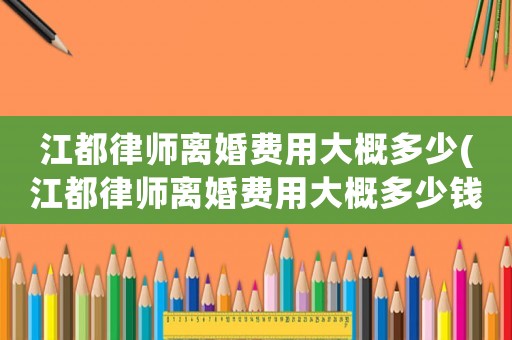 江都律師離婚費(fèi)用大概多少(江都律師離婚費(fèi)用大概多少錢)