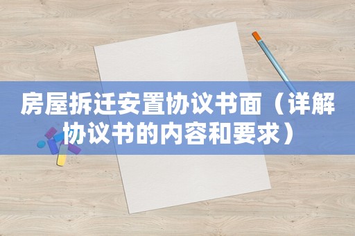 房屋拆遷安置協(xié)議書(shū)面（詳解協(xié)議書(shū)的內(nèi)容和要求）