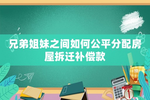 兄弟姐妹之間如何公平分配房屋拆遷補償款
