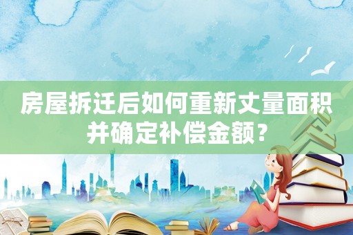 房屋拆遷后如何重新丈量面積并確定補償金額？