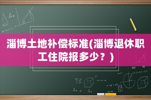 淄博土地補償標準(淄博退休職工住院報多少？)