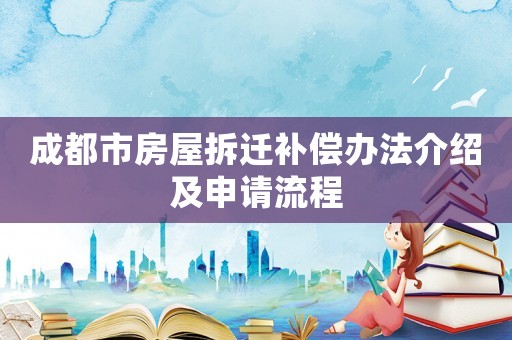 成都市房屋拆遷補償辦法介紹及申請流程