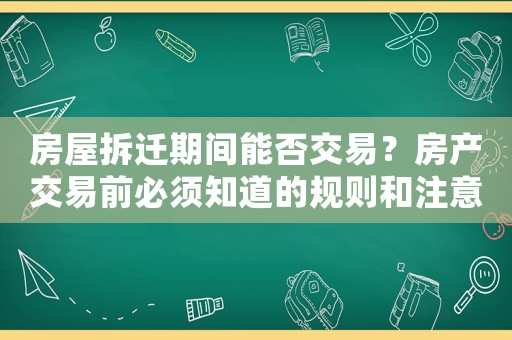 房屋拆遷期間能否交易？房產(chǎn)交易前必須知道的規(guī)則和注意事項(xiàng)