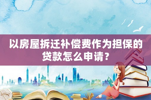 以房屋拆遷補償費作為擔保的貸款怎么申請？