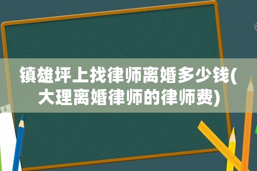 鎮(zhèn)雄坪上找律師離婚多少錢(大理離婚律師的律師費(fèi))