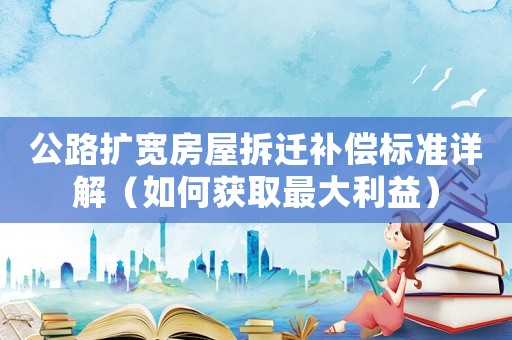 公路擴寬房屋拆遷補償標準詳解（如何獲取最大利益）