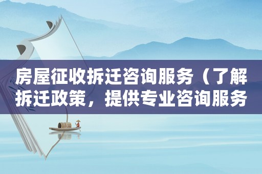 房屋征收拆遷咨詢服務（了解拆遷政策，提供專業咨詢服務）