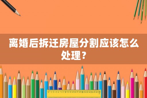 離婚后拆遷房屋分割應(yīng)該怎么處理？