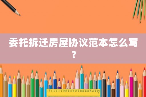 委托拆遷房屋協議范本怎么寫？