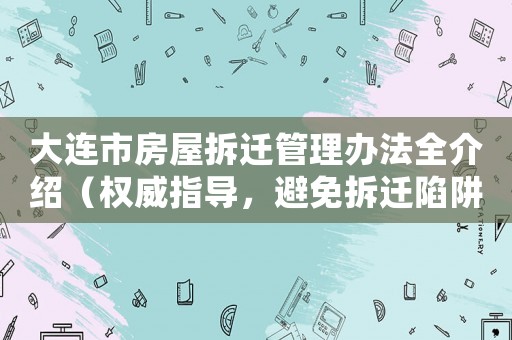 大連市房屋拆遷管理辦法全介紹（權(quán)威指導(dǎo)，避免拆遷陷阱）