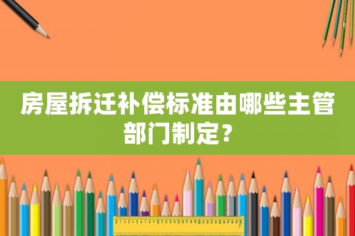 房屋拆遷補償標準由哪些主管部門制定？