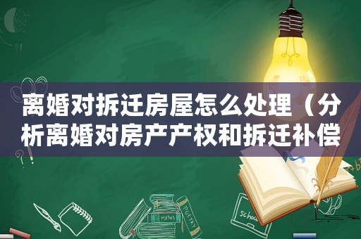 離婚對拆遷房屋怎么處理（分析離婚對房產產權和拆遷補償的影響）
