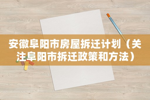 安徽阜陽市房屋拆遷計劃（關注阜陽市拆遷政策和方法）