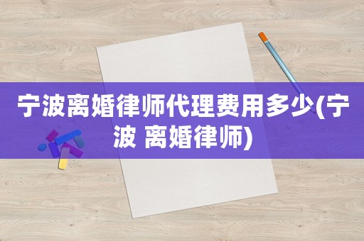 寧波離婚律師代理費用多少(寧波 離婚律師)