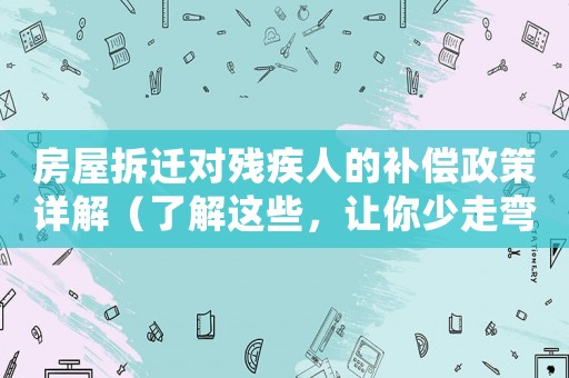 房屋拆遷對殘疾人的補(bǔ)償政策詳解（了解這些，讓你少走彎路）