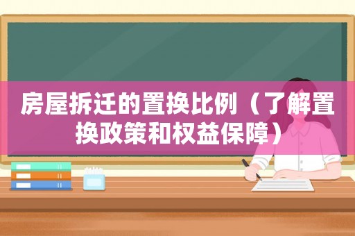 房屋拆遷的置換比例（了解置換政策和權益保障）