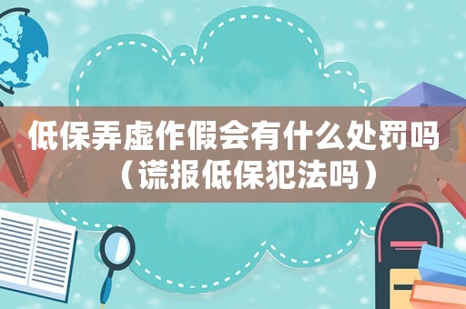 低保弄虛作假會(huì)有什么處罰嗎（謊報(bào)低保犯法嗎）