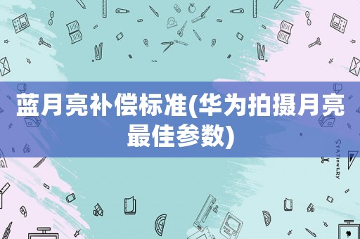 藍月亮補償標準(華為拍攝月亮最佳參數)