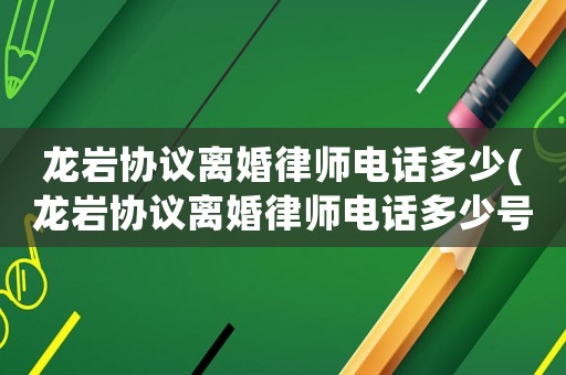 龍巖協(xié)議離婚律師電話多少(龍巖協(xié)議離婚律師電話多少號)