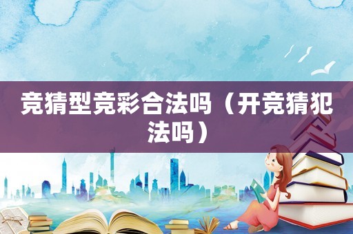 競(jìng)猜型競(jìng)彩合法嗎（開(kāi)競(jìng)猜犯法嗎）