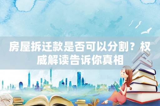 房屋拆遷款是否可以分割？權威解讀告訴你真相