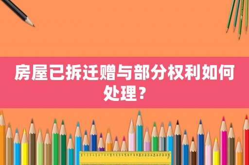 房屋已拆遷贈與部分權利如何處理？