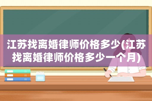 江蘇找離婚律師價格多少(江蘇找離婚律師價格多少一個月)
