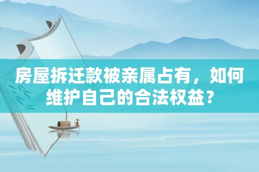房屋拆遷款被親屬占有，如何維護自己的合法權益？