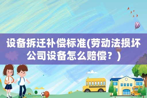 設備拆遷補償標準(勞動法損壞公司設備怎么賠償？)