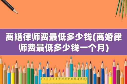 離婚律師費(fèi)最低多少錢(離婚律師費(fèi)最低多少錢一個(gè)月)
