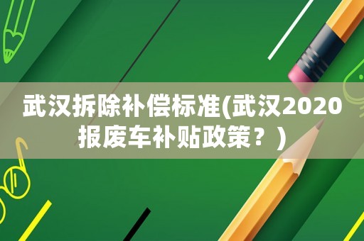 武漢拆除補償標準(武漢2020報廢車補貼政策？)