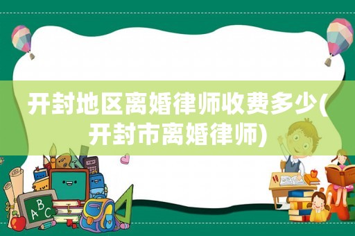 開封地區(qū)離婚律師收費(fèi)多少(開封市離婚律師)